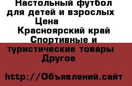 Настольный футбол для детей и взрослых › Цена ­ 4 000 - Красноярский край Спортивные и туристические товары » Другое   